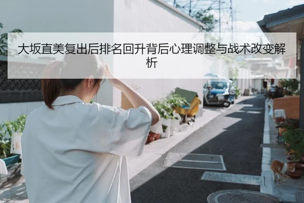 大坂直美复出后排名回升背后心理调整与战术改变解析