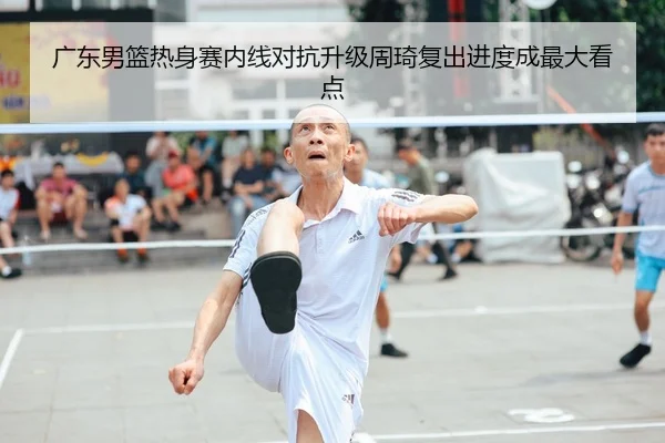 广东男篮热身赛内线对抗升级周琦复出进度成最大看点