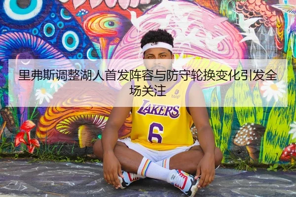 里弗斯调整湖人首发阵容与防守轮换变化引发全场关注